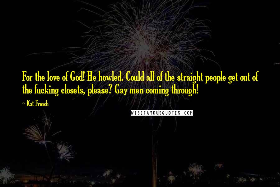 Kat French Quotes: For the love of God! He howled. Could all of the straight people get out of the fucking closets, please? Gay men coming through!