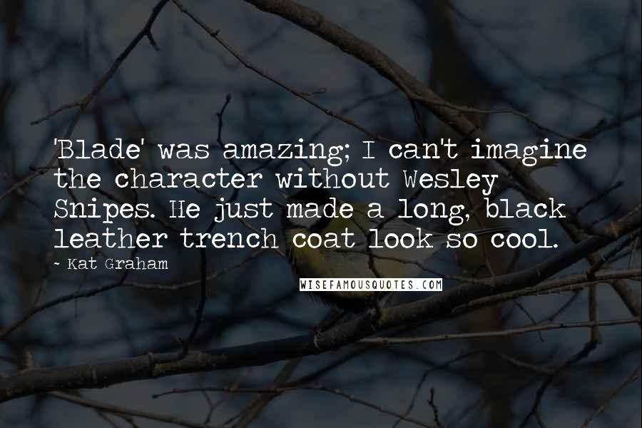 Kat Graham Quotes: 'Blade' was amazing; I can't imagine the character without Wesley Snipes. He just made a long, black leather trench coat look so cool.