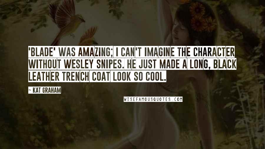 Kat Graham Quotes: 'Blade' was amazing; I can't imagine the character without Wesley Snipes. He just made a long, black leather trench coat look so cool.