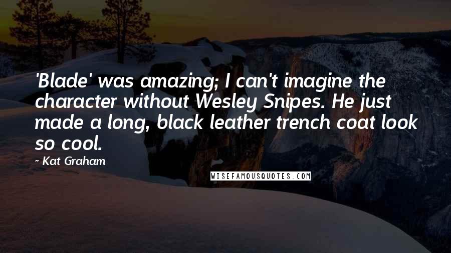 Kat Graham Quotes: 'Blade' was amazing; I can't imagine the character without Wesley Snipes. He just made a long, black leather trench coat look so cool.