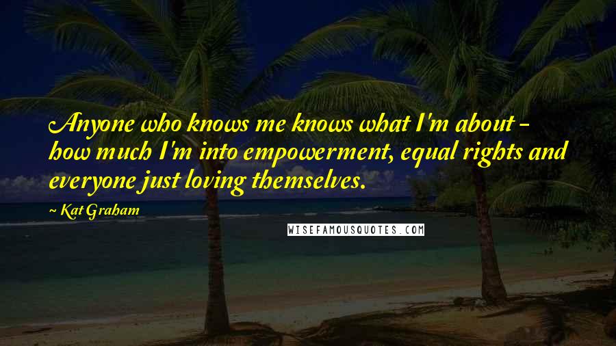 Kat Graham Quotes: Anyone who knows me knows what I'm about - how much I'm into empowerment, equal rights and everyone just loving themselves.