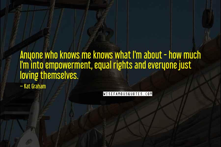 Kat Graham Quotes: Anyone who knows me knows what I'm about - how much I'm into empowerment, equal rights and everyone just loving themselves.
