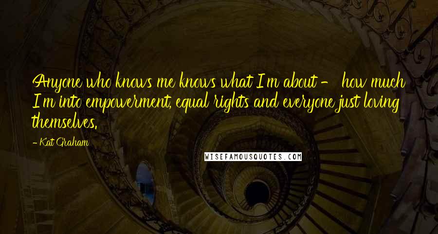 Kat Graham Quotes: Anyone who knows me knows what I'm about - how much I'm into empowerment, equal rights and everyone just loving themselves.
