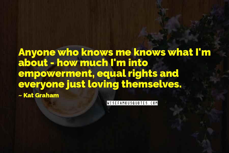 Kat Graham Quotes: Anyone who knows me knows what I'm about - how much I'm into empowerment, equal rights and everyone just loving themselves.