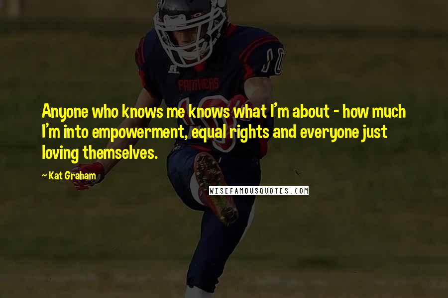 Kat Graham Quotes: Anyone who knows me knows what I'm about - how much I'm into empowerment, equal rights and everyone just loving themselves.