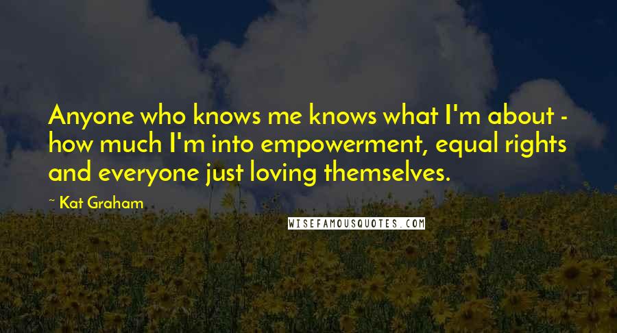 Kat Graham Quotes: Anyone who knows me knows what I'm about - how much I'm into empowerment, equal rights and everyone just loving themselves.