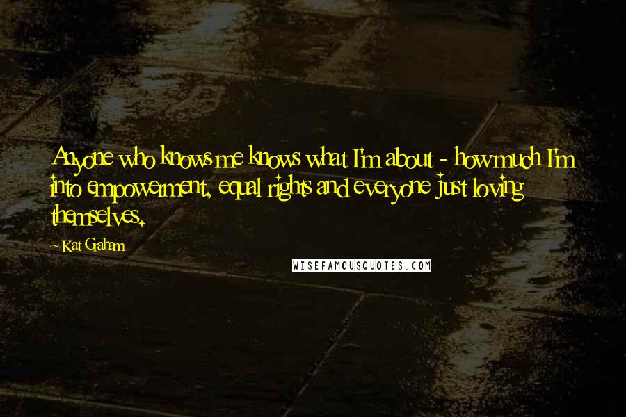 Kat Graham Quotes: Anyone who knows me knows what I'm about - how much I'm into empowerment, equal rights and everyone just loving themselves.