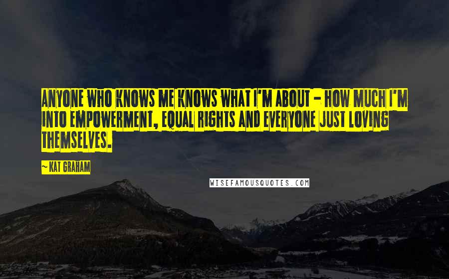 Kat Graham Quotes: Anyone who knows me knows what I'm about - how much I'm into empowerment, equal rights and everyone just loving themselves.