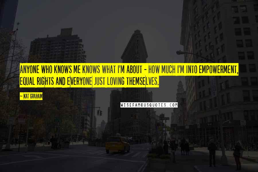 Kat Graham Quotes: Anyone who knows me knows what I'm about - how much I'm into empowerment, equal rights and everyone just loving themselves.