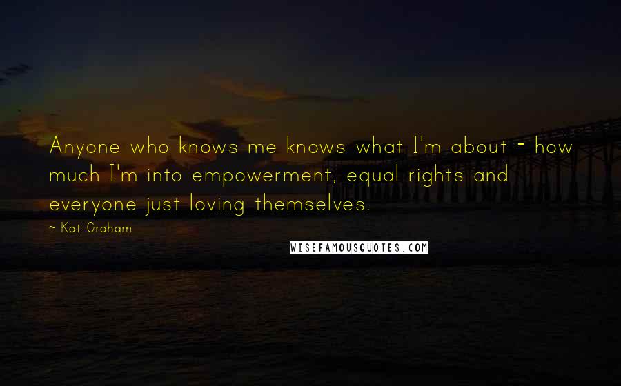 Kat Graham Quotes: Anyone who knows me knows what I'm about - how much I'm into empowerment, equal rights and everyone just loving themselves.