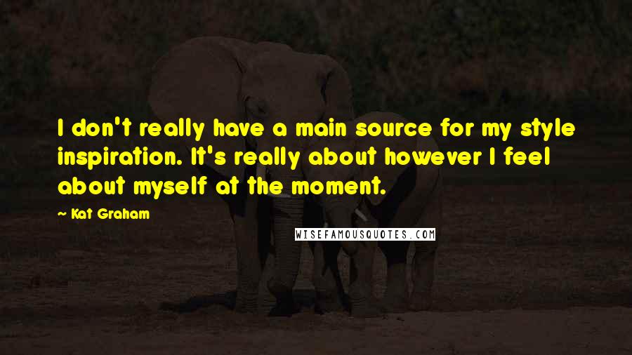 Kat Graham Quotes: I don't really have a main source for my style inspiration. It's really about however I feel about myself at the moment.