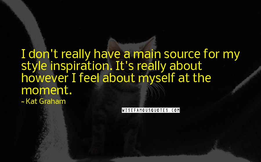 Kat Graham Quotes: I don't really have a main source for my style inspiration. It's really about however I feel about myself at the moment.