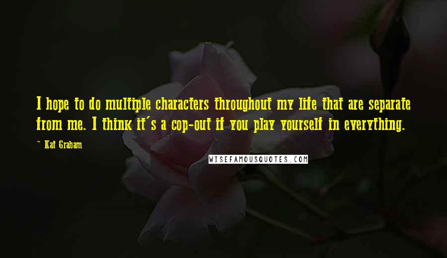 Kat Graham Quotes: I hope to do multiple characters throughout my life that are separate from me. I think it's a cop-out if you play yourself in everything.