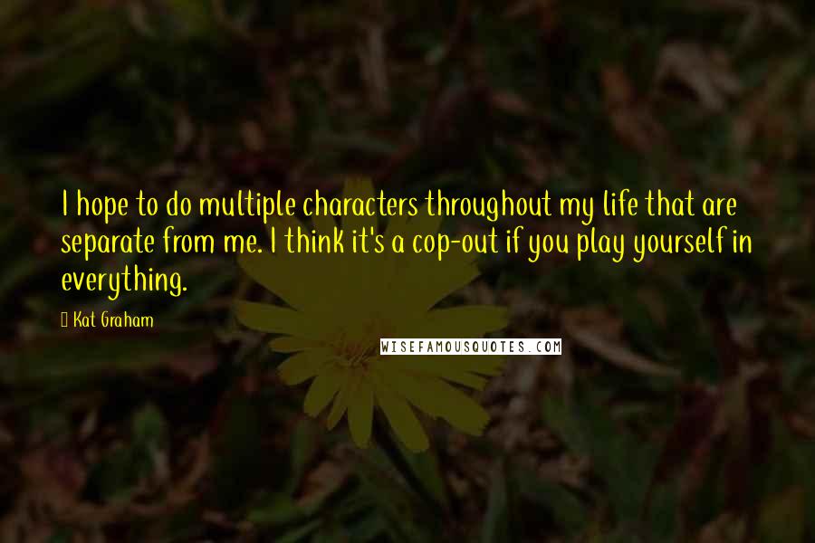 Kat Graham Quotes: I hope to do multiple characters throughout my life that are separate from me. I think it's a cop-out if you play yourself in everything.