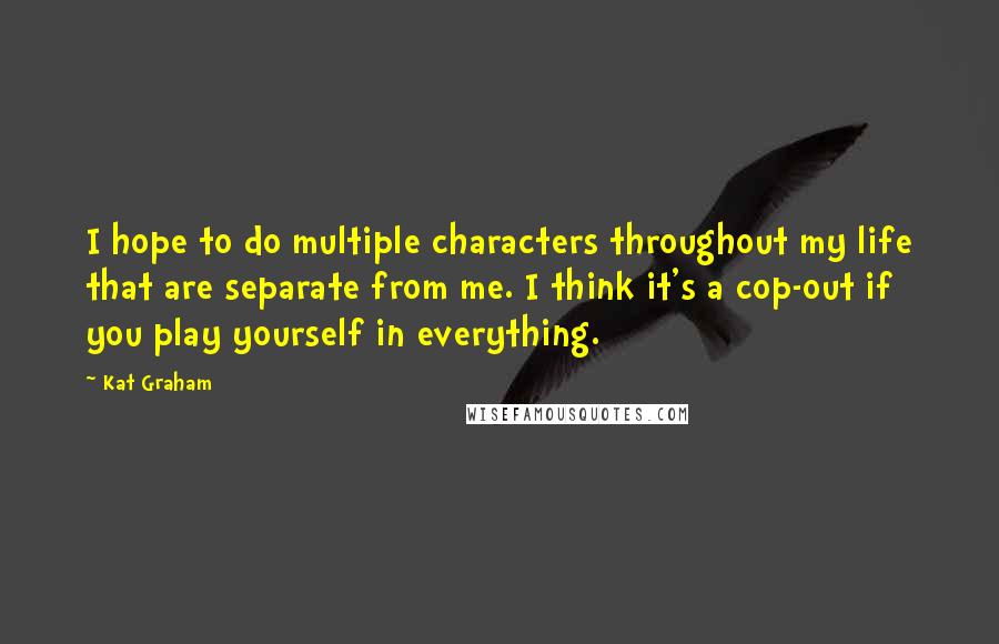 Kat Graham Quotes: I hope to do multiple characters throughout my life that are separate from me. I think it's a cop-out if you play yourself in everything.