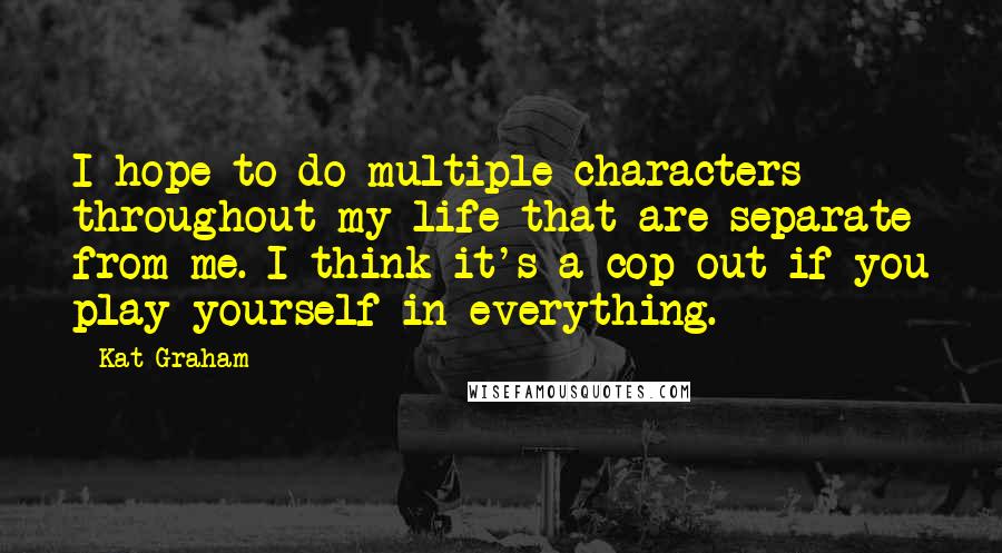 Kat Graham Quotes: I hope to do multiple characters throughout my life that are separate from me. I think it's a cop-out if you play yourself in everything.