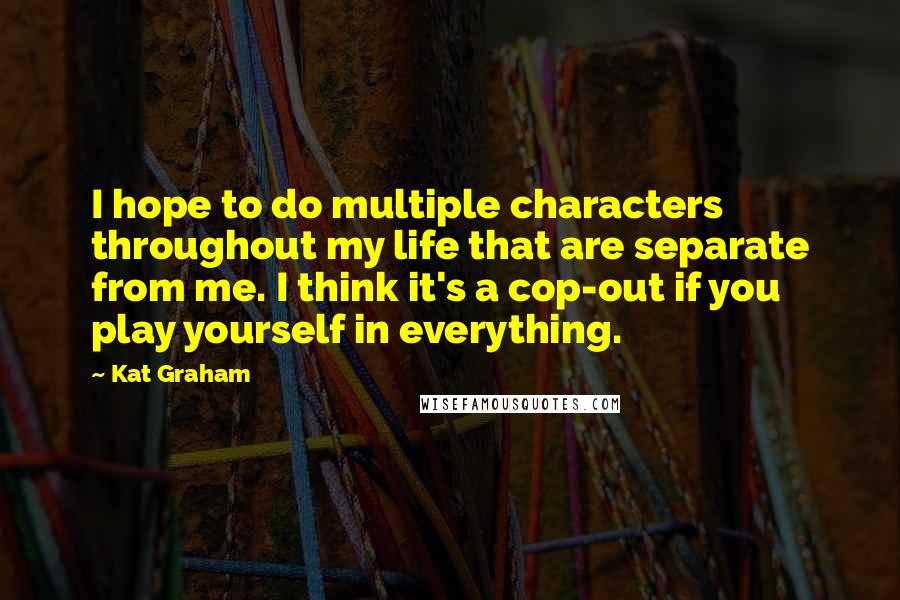 Kat Graham Quotes: I hope to do multiple characters throughout my life that are separate from me. I think it's a cop-out if you play yourself in everything.