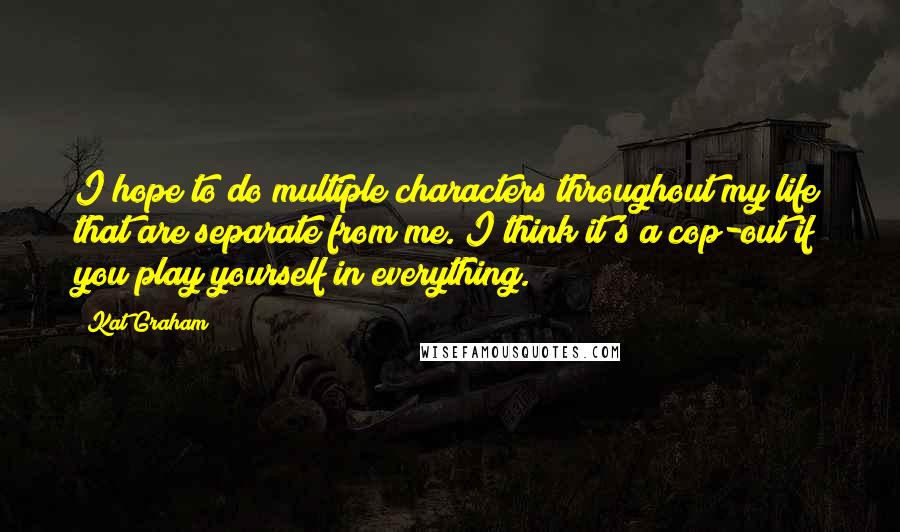 Kat Graham Quotes: I hope to do multiple characters throughout my life that are separate from me. I think it's a cop-out if you play yourself in everything.