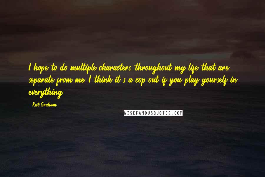 Kat Graham Quotes: I hope to do multiple characters throughout my life that are separate from me. I think it's a cop-out if you play yourself in everything.