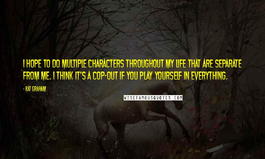 Kat Graham Quotes: I hope to do multiple characters throughout my life that are separate from me. I think it's a cop-out if you play yourself in everything.