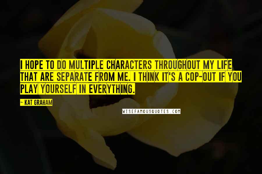 Kat Graham Quotes: I hope to do multiple characters throughout my life that are separate from me. I think it's a cop-out if you play yourself in everything.