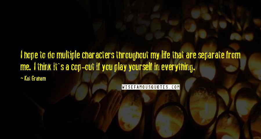 Kat Graham Quotes: I hope to do multiple characters throughout my life that are separate from me. I think it's a cop-out if you play yourself in everything.