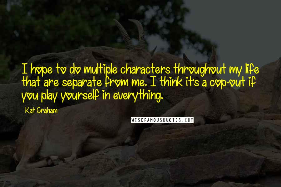 Kat Graham Quotes: I hope to do multiple characters throughout my life that are separate from me. I think it's a cop-out if you play yourself in everything.