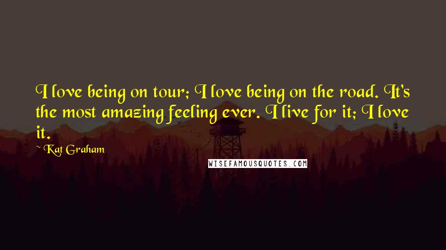 Kat Graham Quotes: I love being on tour; I love being on the road. It's the most amazing feeling ever. I live for it; I love it.