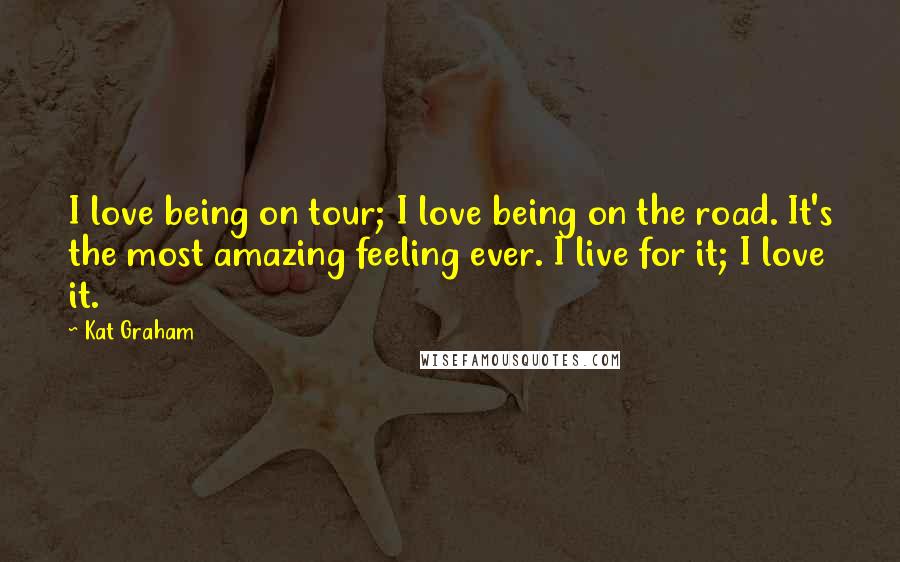 Kat Graham Quotes: I love being on tour; I love being on the road. It's the most amazing feeling ever. I live for it; I love it.