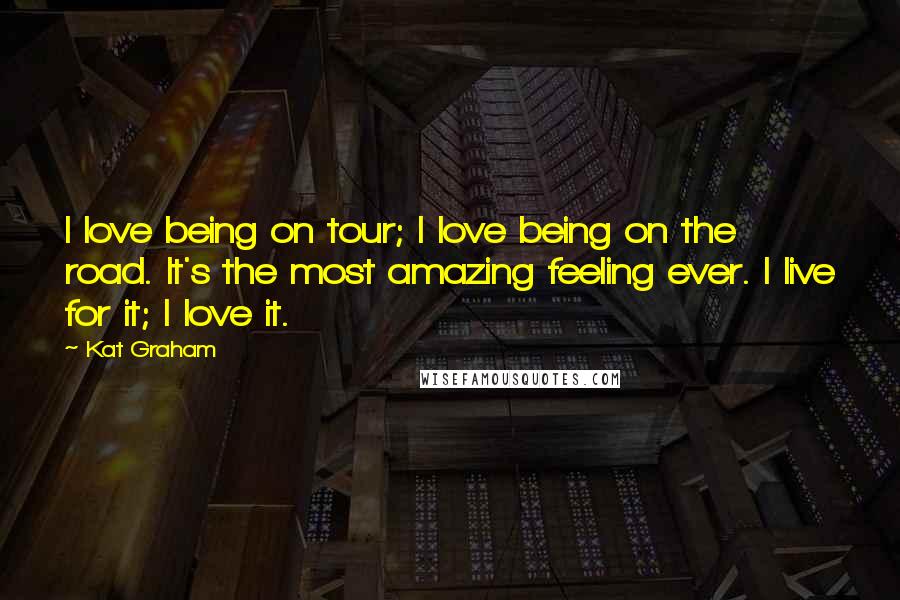 Kat Graham Quotes: I love being on tour; I love being on the road. It's the most amazing feeling ever. I live for it; I love it.