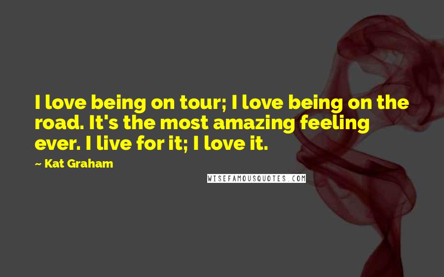 Kat Graham Quotes: I love being on tour; I love being on the road. It's the most amazing feeling ever. I live for it; I love it.