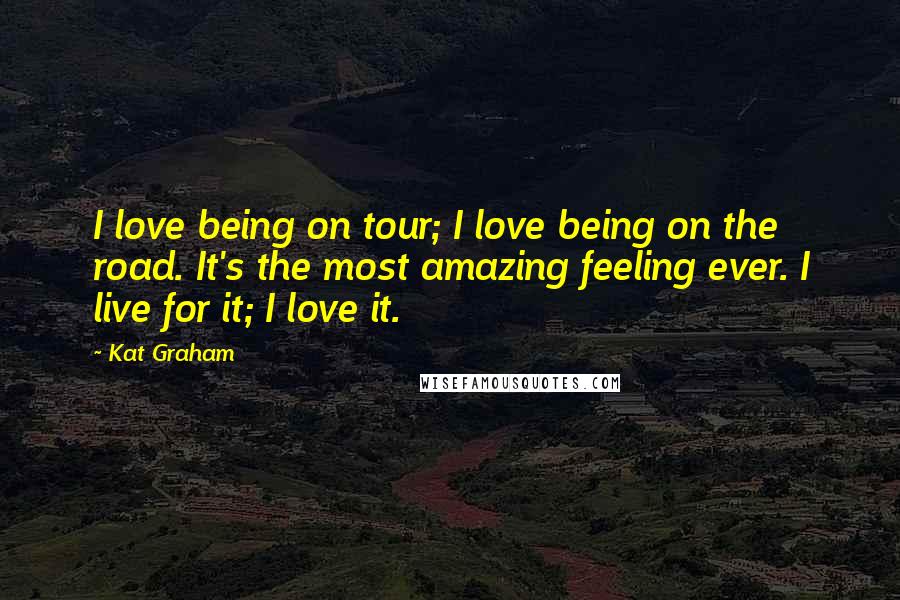 Kat Graham Quotes: I love being on tour; I love being on the road. It's the most amazing feeling ever. I live for it; I love it.