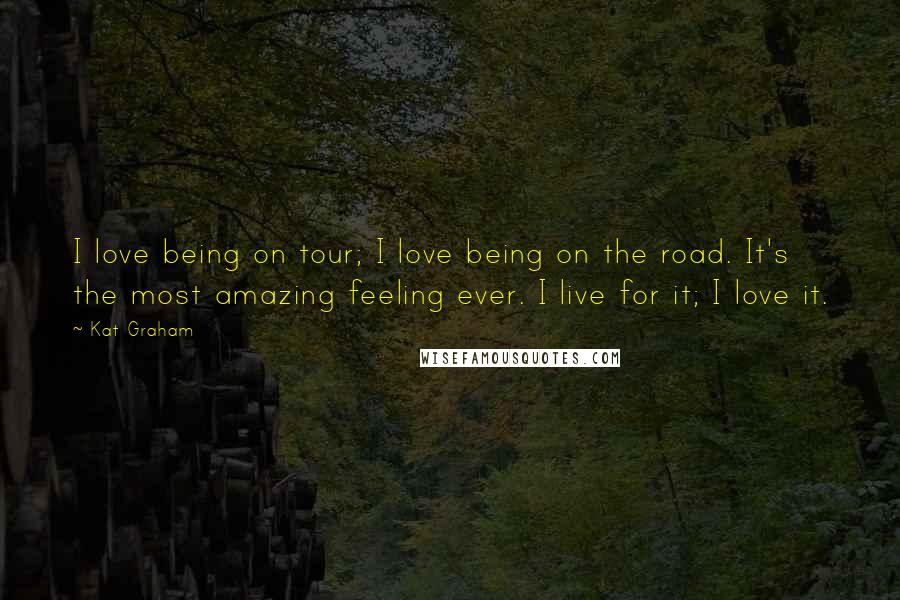 Kat Graham Quotes: I love being on tour; I love being on the road. It's the most amazing feeling ever. I live for it; I love it.