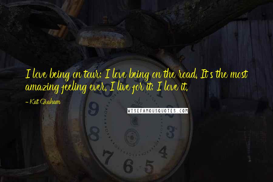 Kat Graham Quotes: I love being on tour; I love being on the road. It's the most amazing feeling ever. I live for it; I love it.