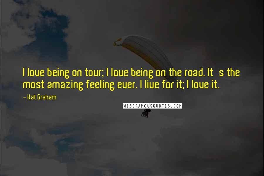 Kat Graham Quotes: I love being on tour; I love being on the road. It's the most amazing feeling ever. I live for it; I love it.