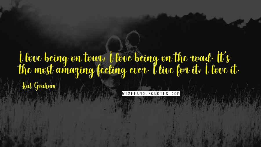 Kat Graham Quotes: I love being on tour; I love being on the road. It's the most amazing feeling ever. I live for it; I love it.