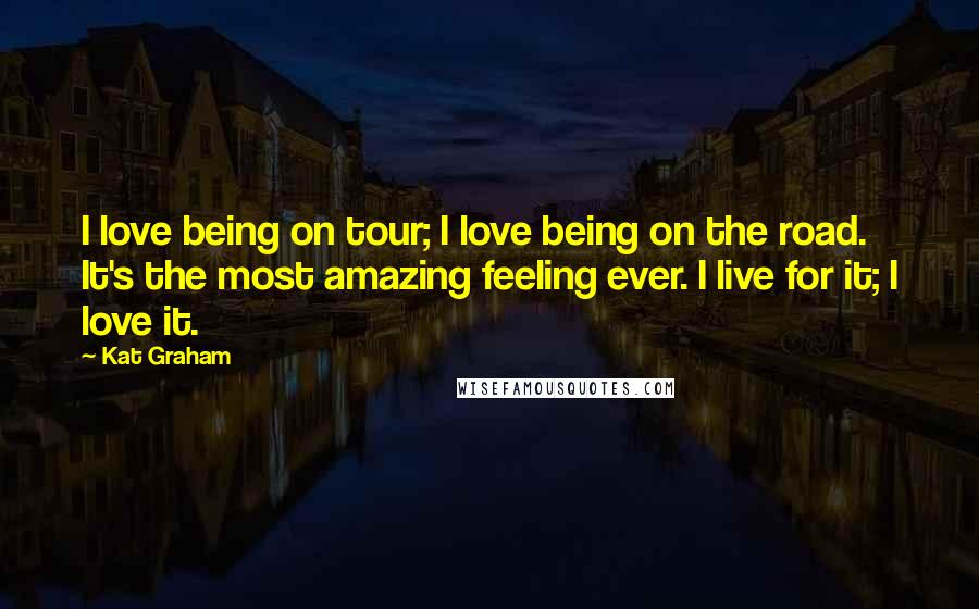 Kat Graham Quotes: I love being on tour; I love being on the road. It's the most amazing feeling ever. I live for it; I love it.