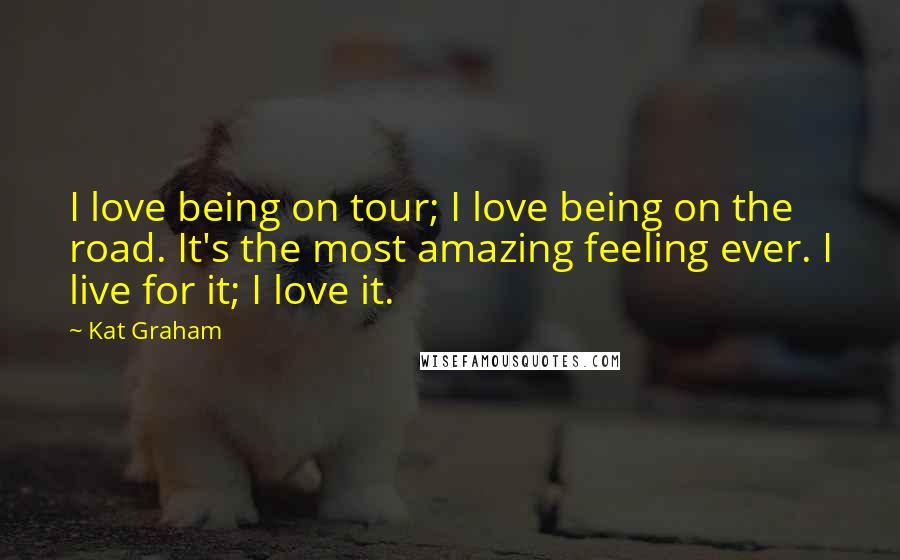 Kat Graham Quotes: I love being on tour; I love being on the road. It's the most amazing feeling ever. I live for it; I love it.