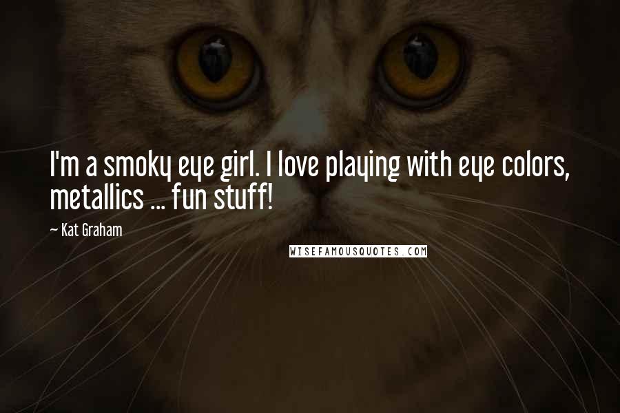 Kat Graham Quotes: I'm a smoky eye girl. I love playing with eye colors, metallics ... fun stuff!
