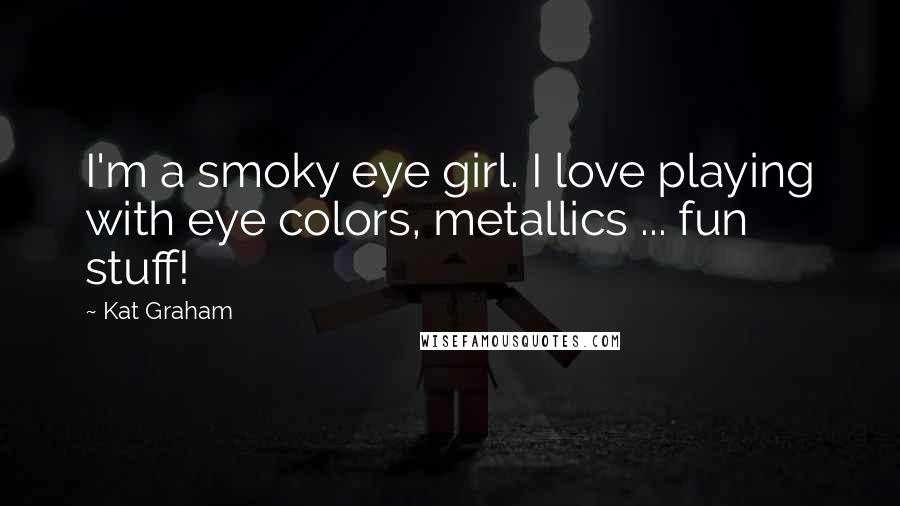 Kat Graham Quotes: I'm a smoky eye girl. I love playing with eye colors, metallics ... fun stuff!