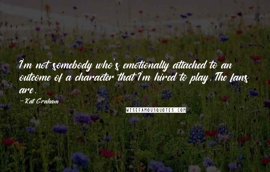 Kat Graham Quotes: I'm not somebody who's emotionally attached to an outcome of a character that I'm hired to play. The fans are.