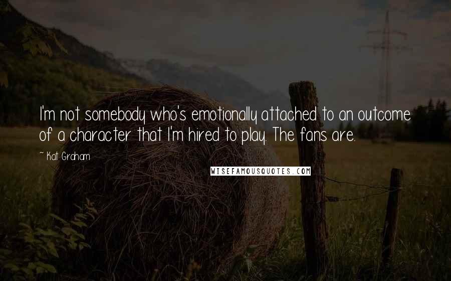 Kat Graham Quotes: I'm not somebody who's emotionally attached to an outcome of a character that I'm hired to play. The fans are.