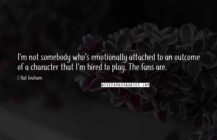 Kat Graham Quotes: I'm not somebody who's emotionally attached to an outcome of a character that I'm hired to play. The fans are.