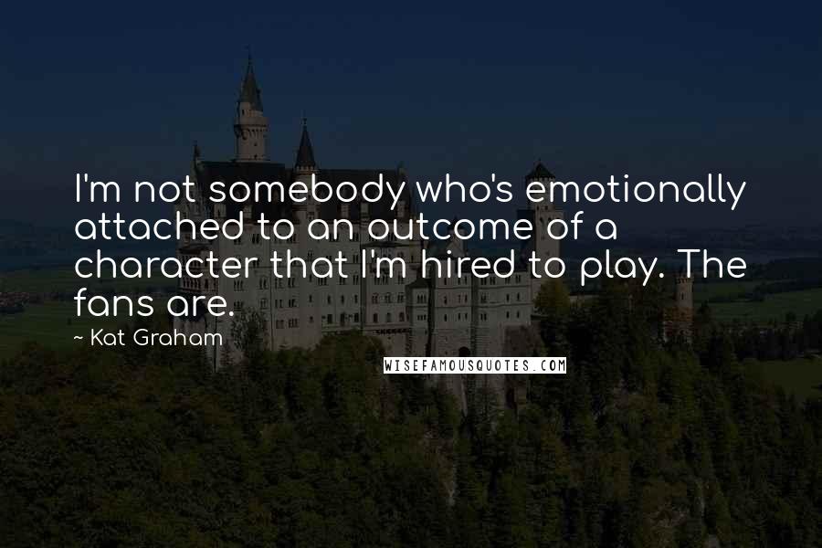 Kat Graham Quotes: I'm not somebody who's emotionally attached to an outcome of a character that I'm hired to play. The fans are.