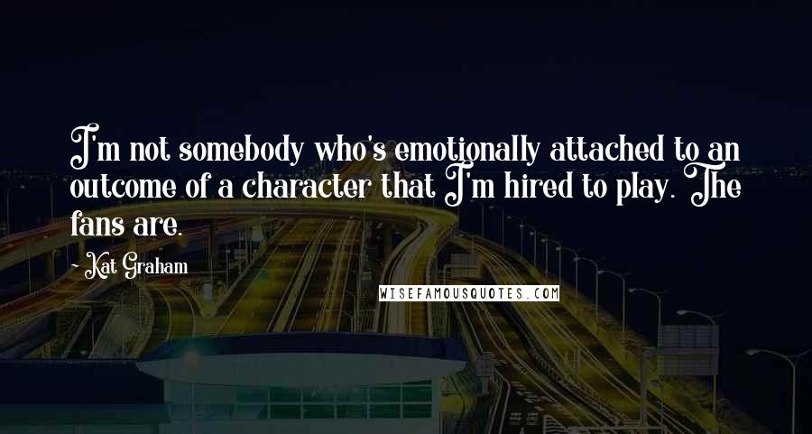 Kat Graham Quotes: I'm not somebody who's emotionally attached to an outcome of a character that I'm hired to play. The fans are.