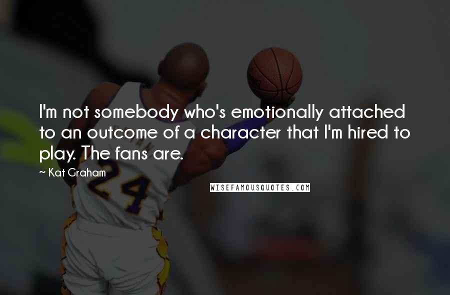 Kat Graham Quotes: I'm not somebody who's emotionally attached to an outcome of a character that I'm hired to play. The fans are.