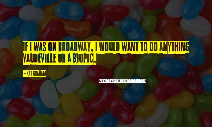 Kat Graham Quotes: If I was on Broadway, I would want to do anything Vaudeville or a biopic.