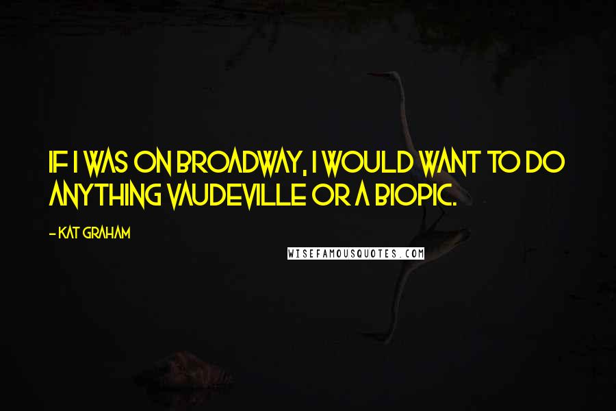 Kat Graham Quotes: If I was on Broadway, I would want to do anything Vaudeville or a biopic.