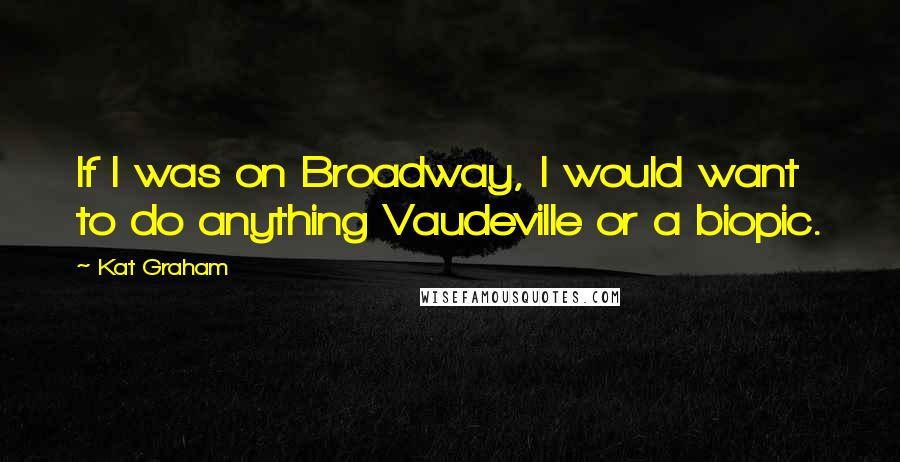 Kat Graham Quotes: If I was on Broadway, I would want to do anything Vaudeville or a biopic.