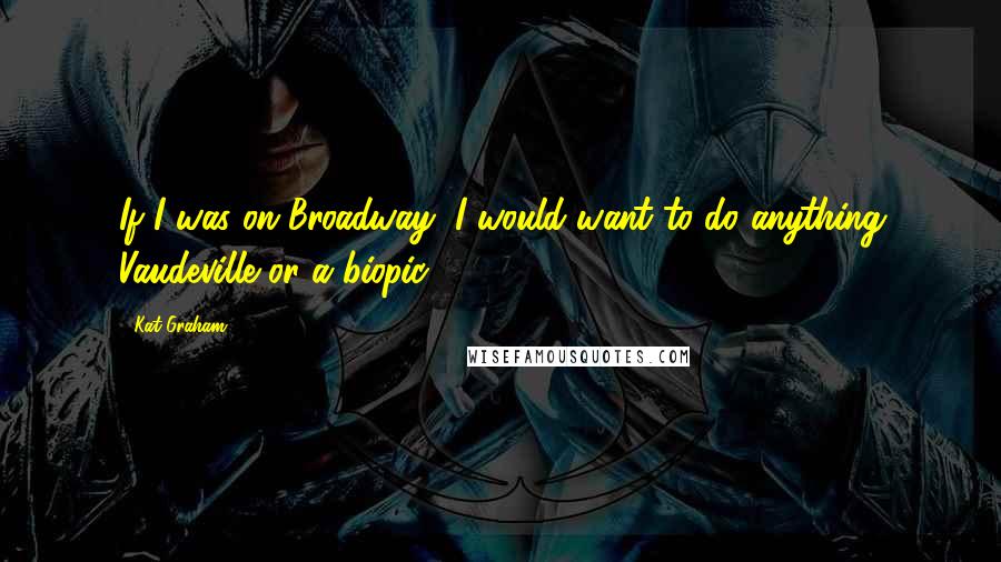 Kat Graham Quotes: If I was on Broadway, I would want to do anything Vaudeville or a biopic.